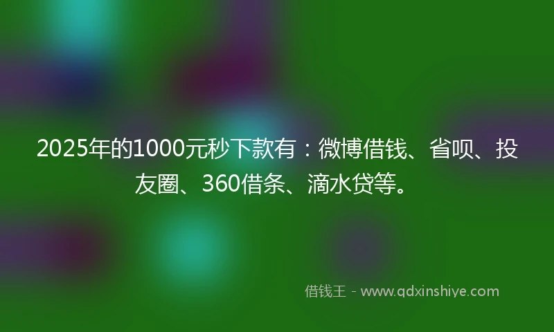 2025年的1000元秒下款有：微博借钱、省呗、投友圈、360借条、滴水贷等。