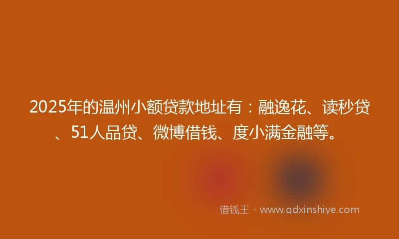 2025年的温州小额贷款地址有：融逸花、读秒贷、51人品贷、微博借钱、度小满金融等。