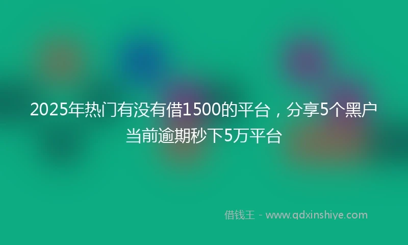 2025年热门有没有借1500的平台，分享5个黑户当前逾期秒下5万平台
