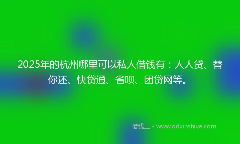 2025年的杭州哪里可以私人借钱有：人人贷、替你还、快贷通、省呗、团贷网等。