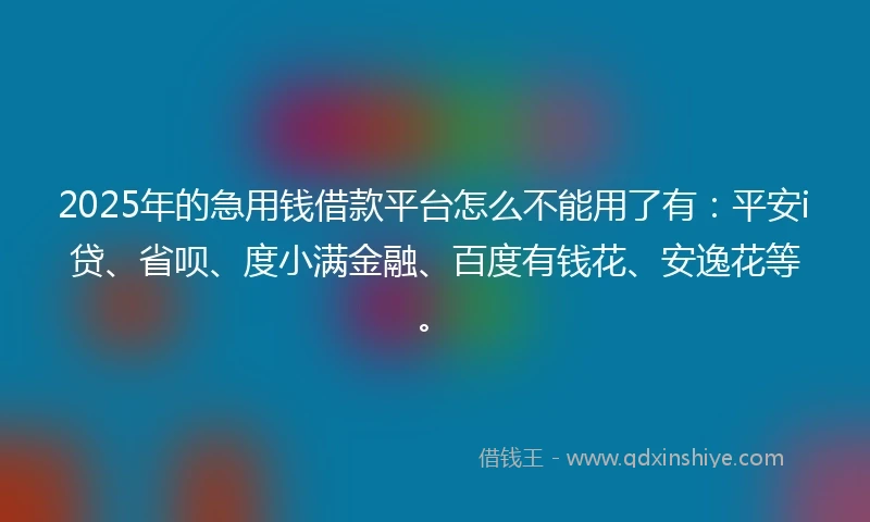 2025年的急用钱借款平台怎么不能用了有：平安i贷、省呗、度小满金融、百度有钱花、安逸花等。
