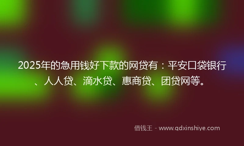 2025年的急用钱好下款的网贷有：平安口袋银行、人人贷、滴水贷、惠商贷、团贷网等。