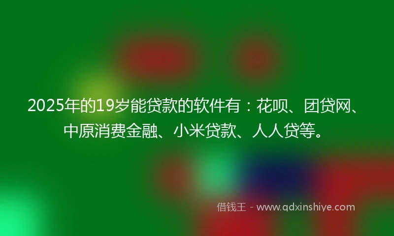 2025年的19岁能贷款的软件有：花呗、团贷网、中原消费金融、小米贷款、人人贷等。