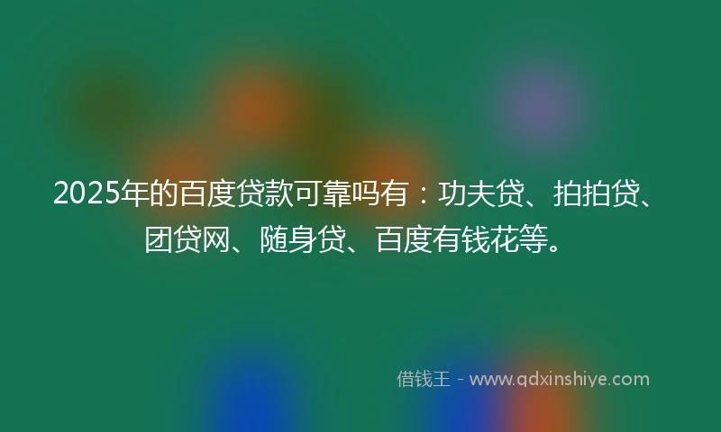 2025年的百度贷款可靠吗有：功夫贷、拍拍贷、团贷网、随身贷、百度有钱花等。