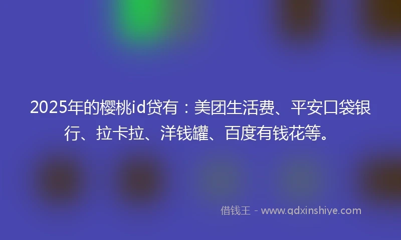 2025年的樱桃id贷有：美团生活费、平安口袋银行、拉卡拉、洋钱罐、百度有钱花等。