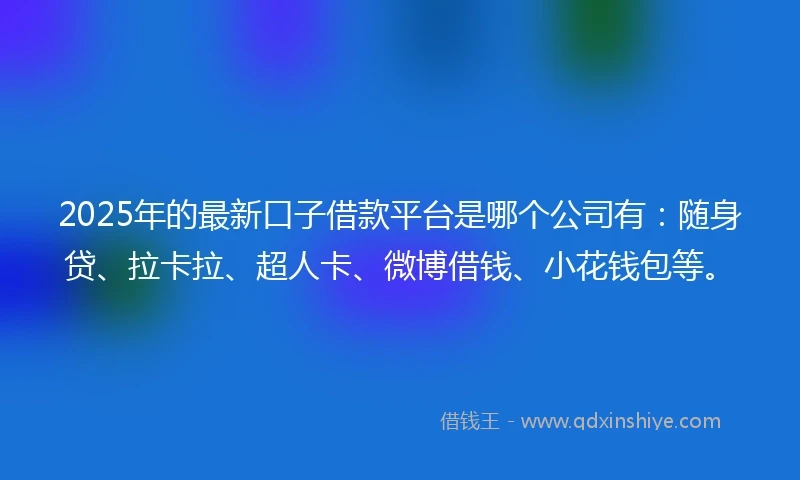 2025年的最新口子借款平台是哪个公司有：随身贷、拉卡拉、超人卡、微博借钱、小花钱包等。