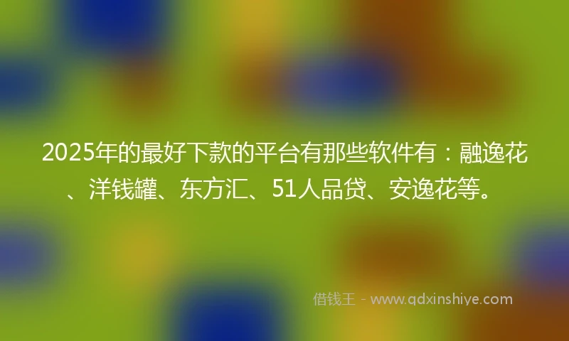 2025年的最好下款的平台有那些软件有：融逸花、洋钱罐、东方汇、51人品贷、安逸花等。