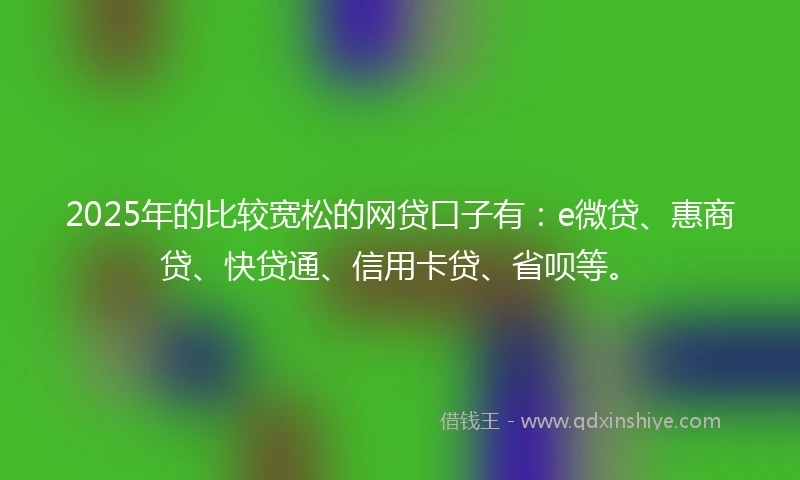 2025年的比较宽松的网贷口子有：e微贷、惠商贷、快贷通、信用卡贷、省呗等。