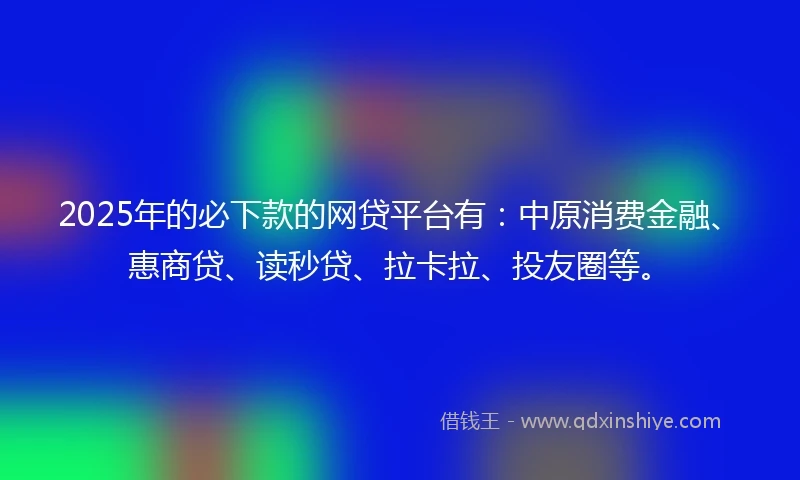 2025年的必下款的网贷平台有：中原消费金融、惠商贷、读秒贷、拉卡拉、投友圈等。