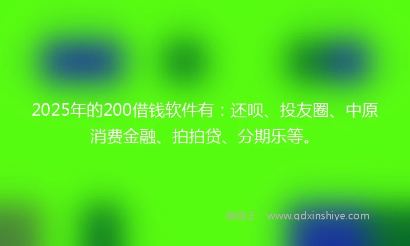 2025年的200借钱软件有：还呗、投友圈、中原消费金融、拍拍贷、分期乐等。