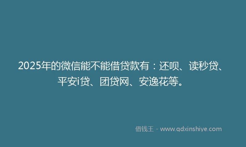 2025年的微信能不能借贷款有：还呗、读秒贷、平安i贷、团贷网、安逸花等。