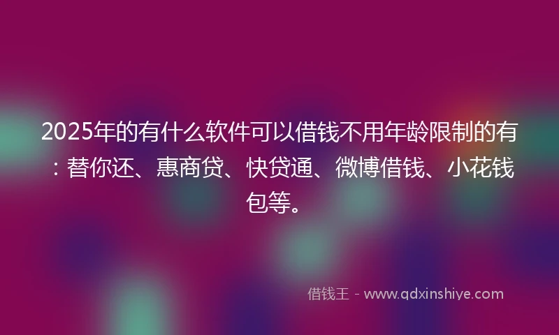 2025年的有什么软件可以借钱不用年龄限制的有：替你还、惠商贷、快贷通、微博借钱、小花钱包等。