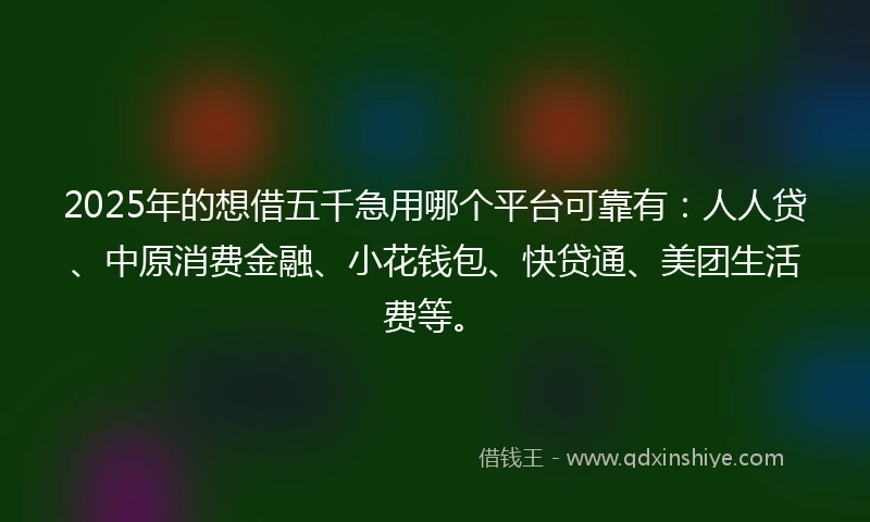 2025年的想借五千急用哪个平台可靠有：人人贷、中原消费金融、小花钱包、快贷通、美团生活费等。