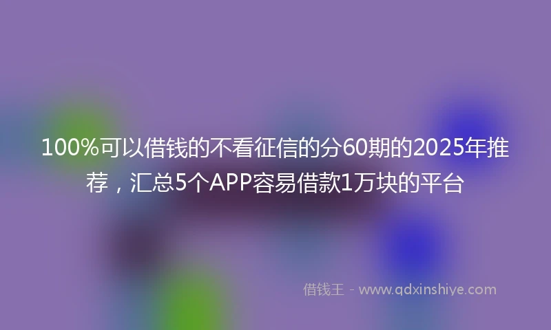 100%可以借钱的不看征信的分60期的2025年推荐，汇总5个APP容易借款1万块的平台