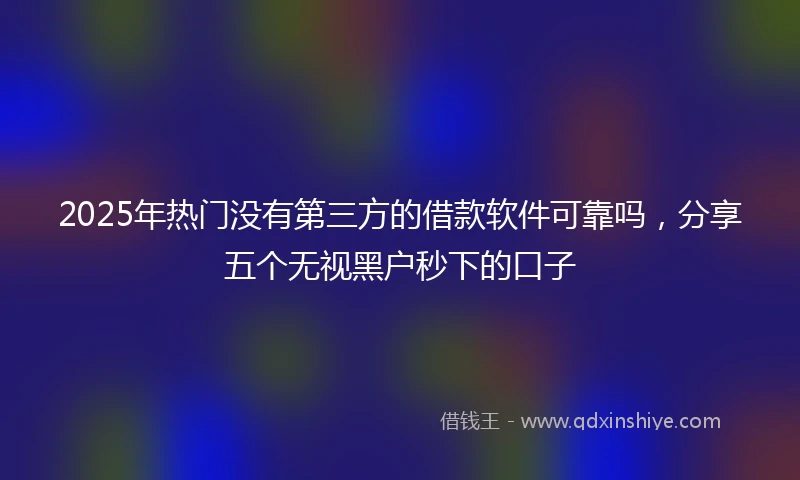 2025年热门没有第三方的借款软件可靠吗，分享五个无视黑户秒下的口子