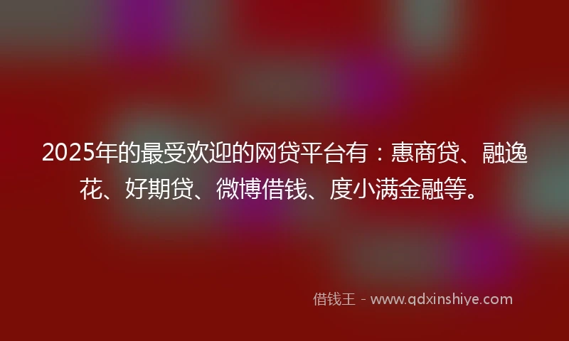2025年的最受欢迎的网贷平台有：惠商贷、融逸花、好期贷、微博借钱、度小满金融等。