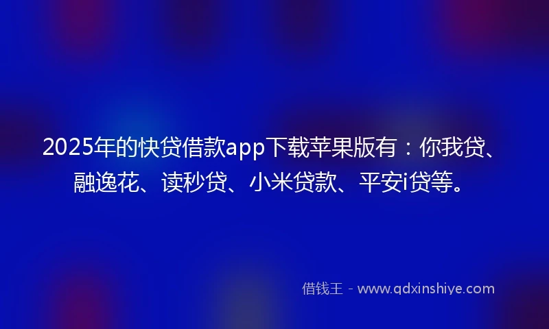 2025年的快贷借款app下载苹果版有：你我贷、融逸花、读秒贷、小米贷款、平安i贷等。