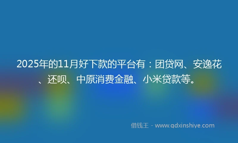 2025年的11月好下款的平台有：团贷网、安逸花、还呗、中原消费金融、小米贷款等。
