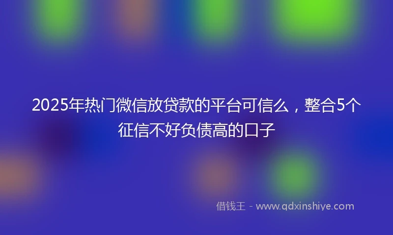2025年热门微信放贷款的平台可信么，整合5个征信不好负债高的口子