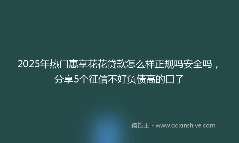 2025年热门惠享花花贷款怎么样正规吗安全吗，分享5个征信不好负债高的口子