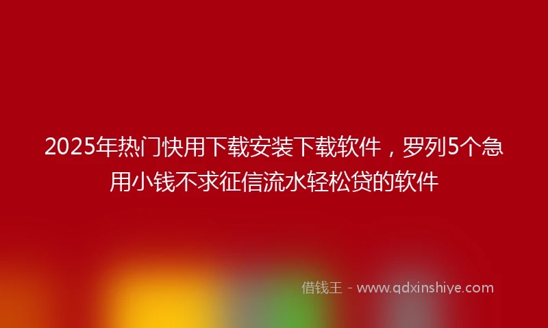 2025年热门快用下载安装下载软件，罗列5个急用小钱不求征信流水轻松贷的软件