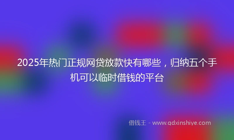 2025年热门正规网贷放款快有哪些，归纳五个手机可以临时借钱的平台