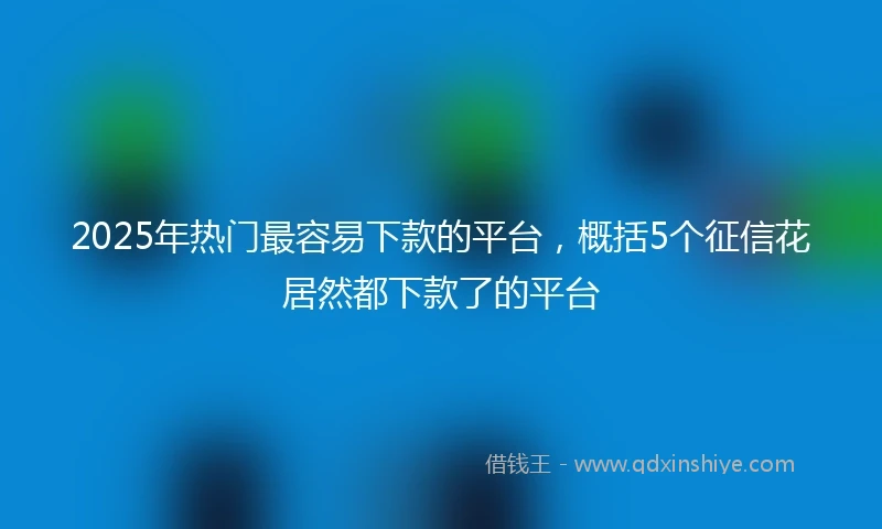 2025年热门最容易下款的平台，概括5个征信花居然都下款了的平台