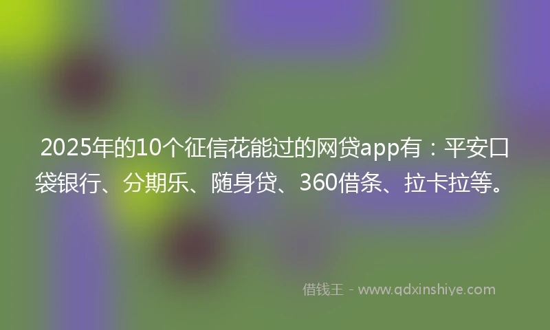 2025年的10个征信花能过的网贷app有：平安口袋银行、分期乐、随身贷、360借条、拉卡拉等。