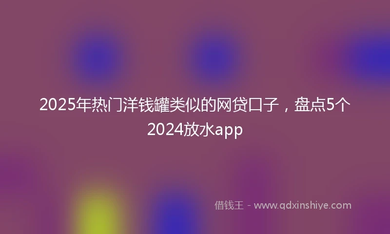 2025年热门洋钱罐类似的网贷口子，盘点5个2024放水app