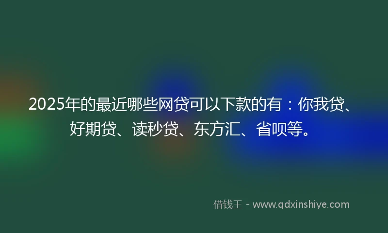 2025年的最近哪些网贷可以下款的有：你我贷、好期贷、读秒贷、东方汇、省呗等。