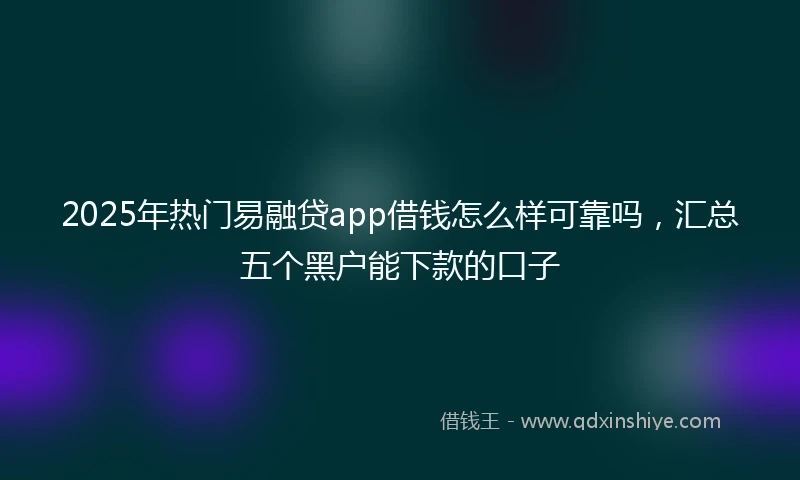 2025年热门易融贷app借钱怎么样可靠吗，汇总五个黑户能下款的口子