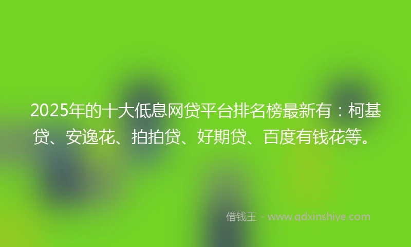 2025年的十大低息网贷平台排名榜最新有：柯基贷、安逸花、拍拍贷、好期贷、百度有钱花等。