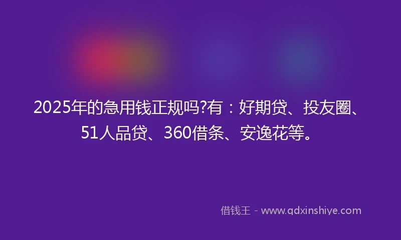 2025年的急用钱正规吗?有：好期贷、投友圈、51人品贷、360借条、安逸花等。