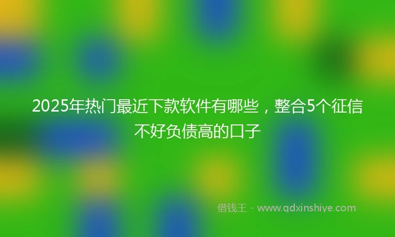 2025年热门最近下款软件有哪些，整合5个征信不好负债高的口子