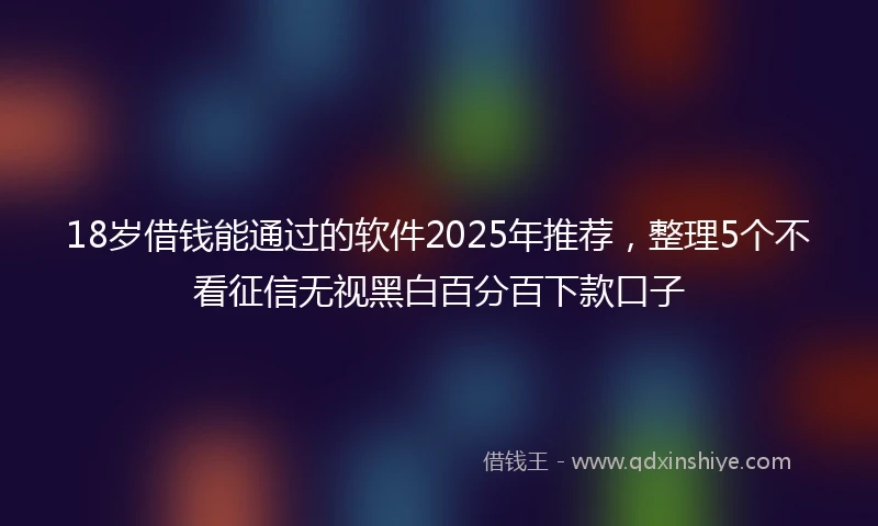 18岁借钱能通过的软件2025年推荐，整理5个不看征信无视黑白百分百下款口子