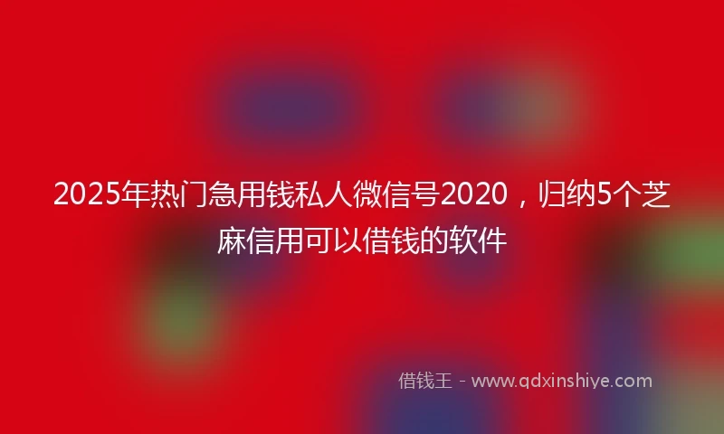 2025年热门急用钱私人微信号2020，归纳5个芝麻信用可以借钱的软件
