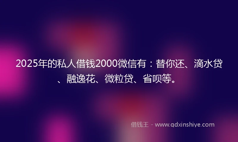 2025年的私人借钱2000微信有：替你还、滴水贷、融逸花、微粒贷、省呗等。