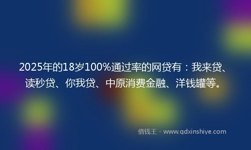 2025年的18岁100%通过率的网贷有：我来贷、读秒贷、你我贷、中原消费金融、洋钱罐等。