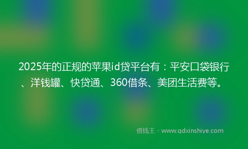 2025年的正规的苹果id贷平台有：平安口袋银行、洋钱罐、快贷通、360借条、美团生活费等。