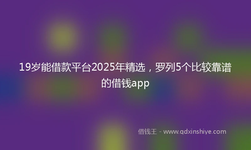 19岁能借款平台2025年精选，罗列5个比较靠谱的借钱app