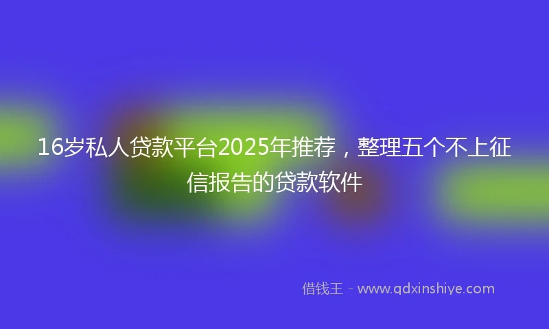 16岁私人贷款平台2025年推荐，整理五个不上征信报告的贷款软件