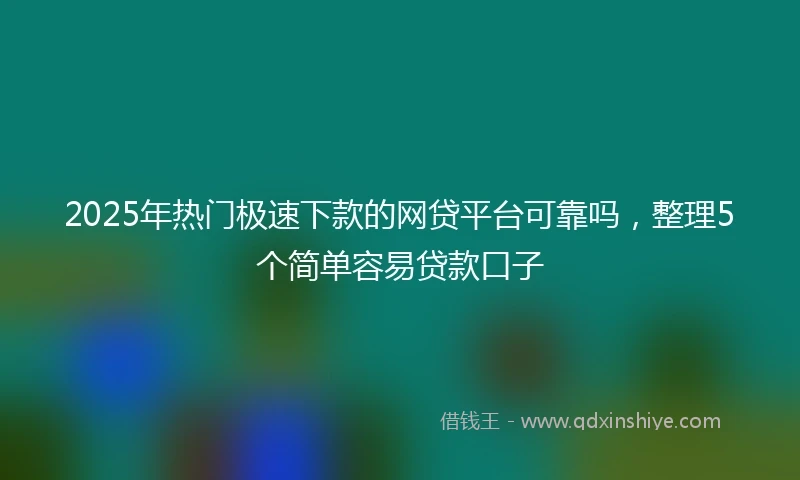 2025年热门极速下款的网贷平台可靠吗，整理5个简单容易贷款口子