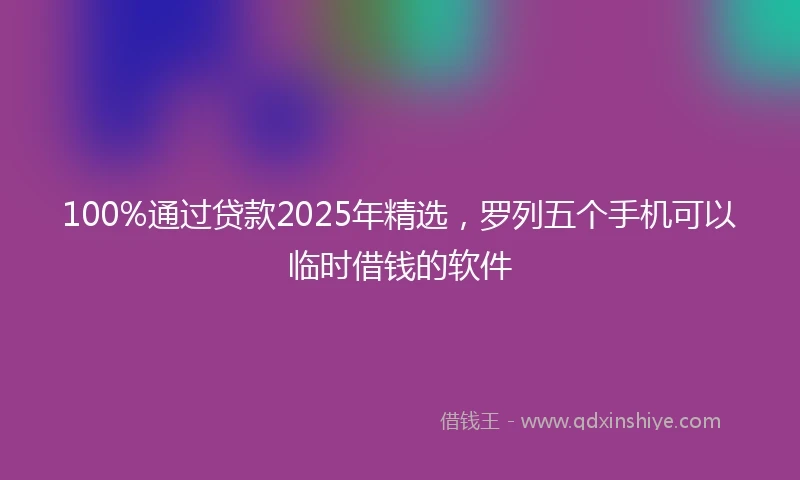 100%通过贷款2025年精选，罗列五个手机可以临时借钱的软件
