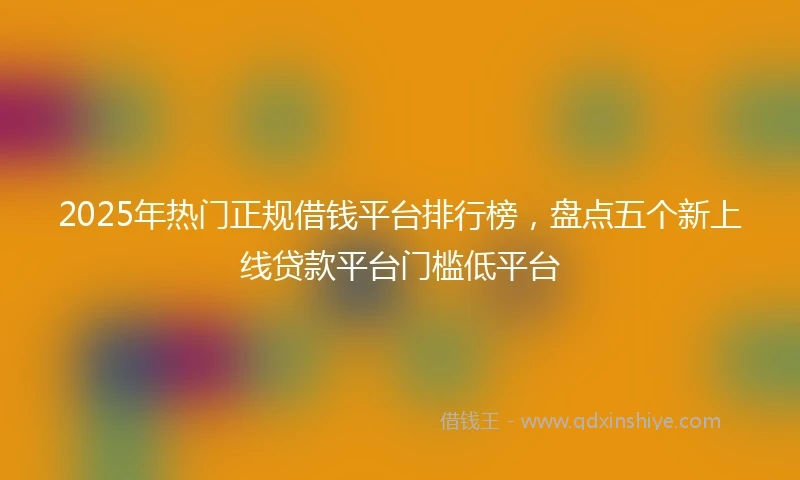 2025年热门正规借钱平台排行榜，盘点五个新上线贷款平台门槛低平台