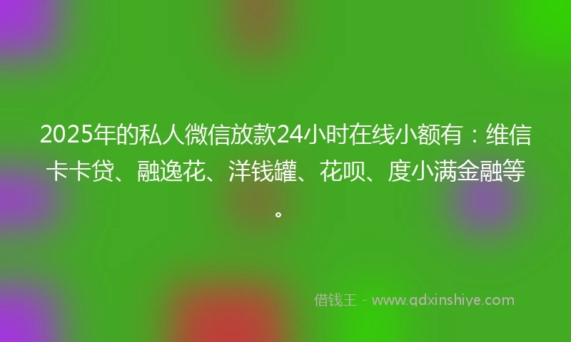 2025年的私人微信放款24小时在线小额有:维信卡卡贷、融逸花、洋钱罐、花呗、度小满金融等。