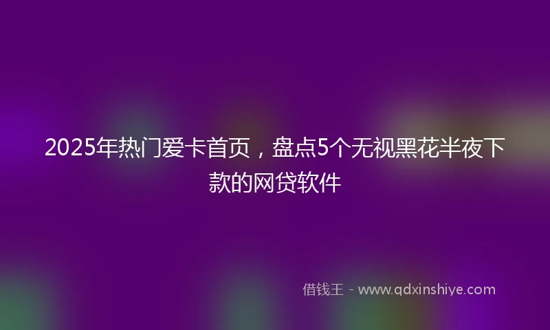 2025年热门爱卡首页,盘点5个无视黑花半夜下款的网贷软件