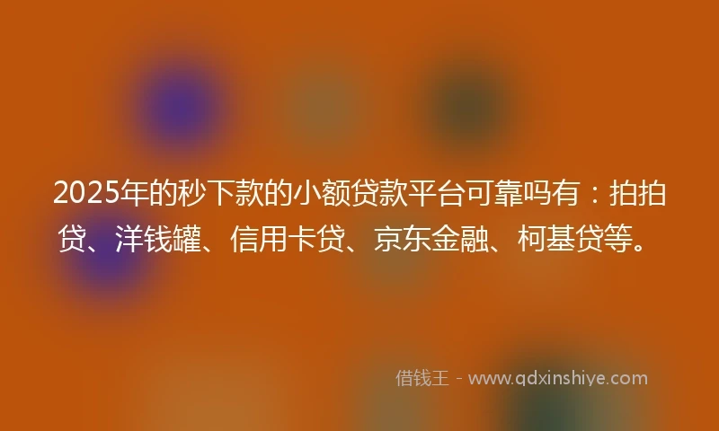 2025年的秒下款的小额贷款平台可靠吗有：拍拍贷、洋钱罐、信用卡贷、京东金融、柯基贷等。