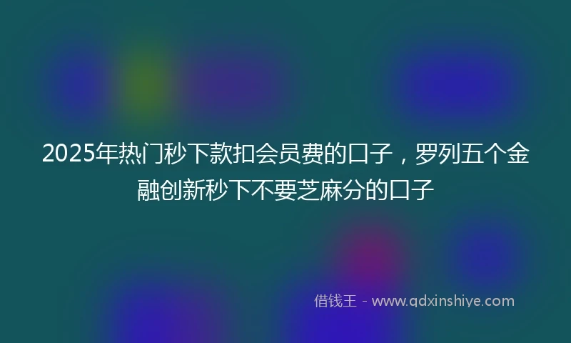 2025年热门秒下款扣会员费的口子，罗列五个金融创新秒下不要芝麻分的口子