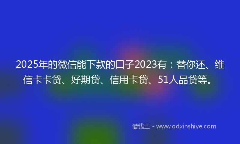 2025年的微信能下款的口子2023有：替你还、维信卡卡贷、好期贷、信用卡贷、51人品贷等。