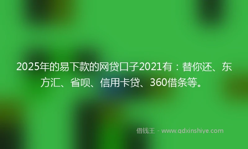 2025年的易下款的网贷口子2021有：替你还、东方汇、省呗、信用卡贷、360借条等。